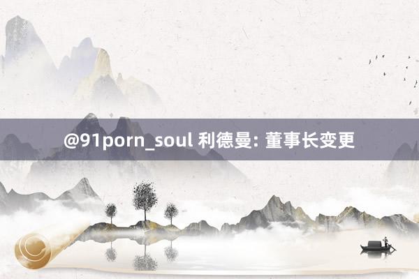 @91porn_soul 利德曼: 董事长变更