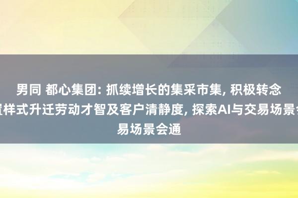 男同 都心集团: 抓续增长的集采市集， 积极转念处置样式升迁劳动才智及客户清静度， 探索AI与交易场景会通