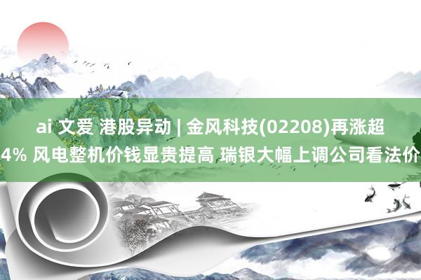 ai 文爱 港股异动 | 金风科技(02208)再涨超4% 风电整机价钱显贵提高 瑞银大幅上调公司看法价