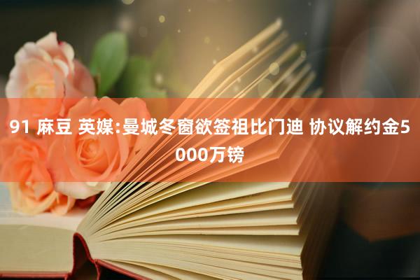 91 麻豆 英媒:曼城冬窗欲签祖比门迪 协议解约金5000万镑