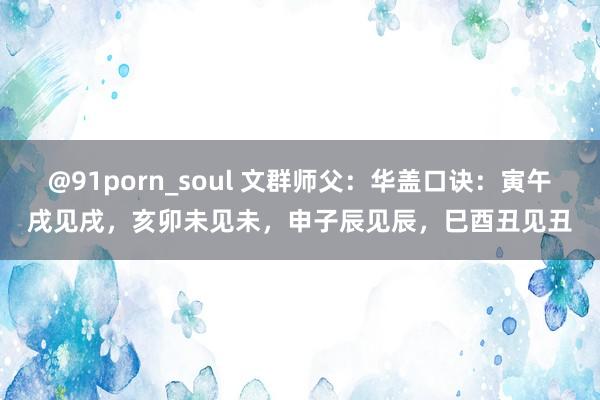 @91porn_soul 文群师父：华盖口诀：寅午戌见戌，亥卯未见未，申子辰见辰，巳酉丑见丑