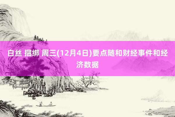 白丝 捆绑 周三(12月4日)要点随和财经事件和经济数据