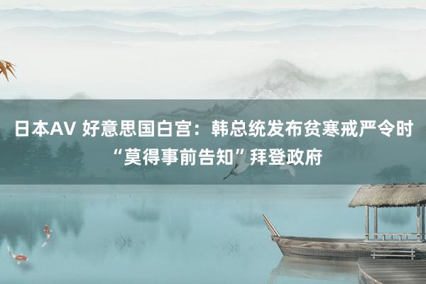 日本AV 好意思国白宫：韩总统发布贫寒戒严令时 “莫得事前告知”拜登政府