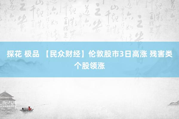 探花 极品 【民众财经】伦敦股市3日高涨 残害类个股领涨