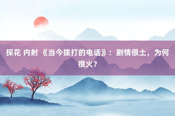 探花 内射 《当今拨打的电话》：剧情很土，为何很火？