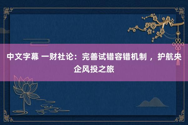 中文字幕 一财社论：完善试错容错机制 ，护航央企风投之旅