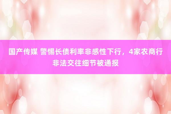 国产传媒 警惕长债利率非感性下行，4家农商行非法交往细节被通报