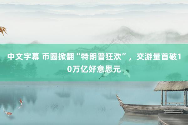 中文字幕 币圈掀翻“特朗普狂欢”，交游量首破10万亿好意思元