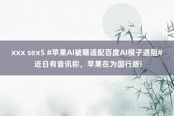 xxx sex5 #苹果AI被曝适配百度AI模子遇阻# 近日有音讯称，苹果在为国行版i