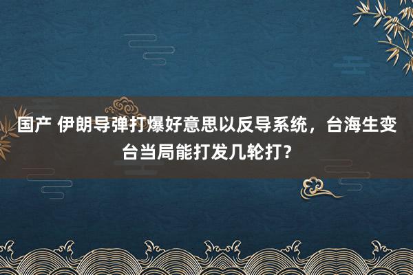 国产 伊朗导弹打爆好意思以反导系统，台海生变台当局能打发几轮打？