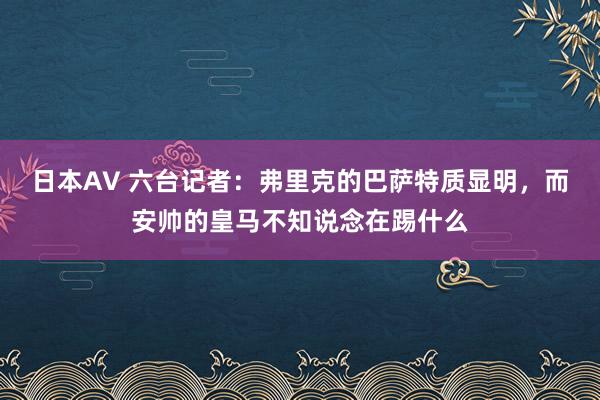 日本AV 六台记者：弗里克的巴萨特质显明，而安帅的皇马不知说念在踢什么