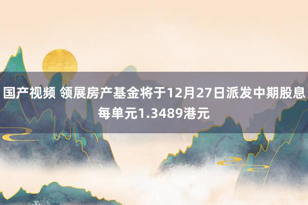 国产视频 领展房产基金将于12月27日派发中期股息每单元1.3489港元