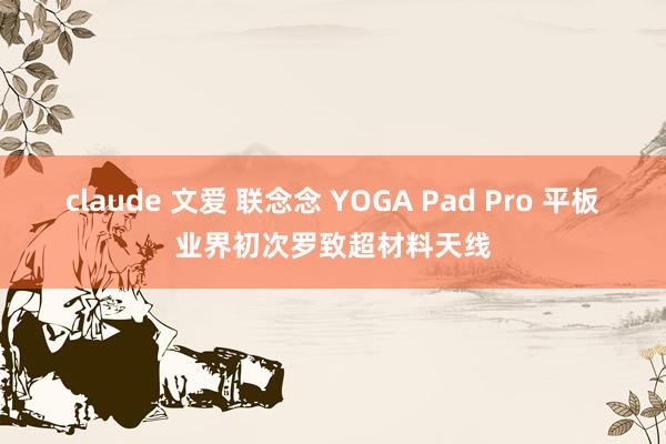 claude 文爱 联念念 YOGA Pad Pro 平板业界初次罗致超材料天线