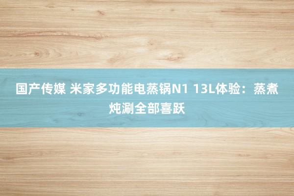 国产传媒 米家多功能电蒸锅N1 13L体验：蒸煮炖涮全部喜跃