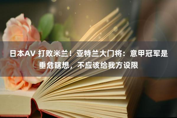 日本AV 打败米兰！亚特兰大门将：意甲冠军是垂危瞎想，不应该给我方设限