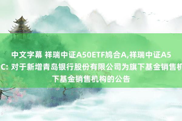 中文字幕 祥瑞中证A50ETF鸠合A，祥瑞中证A50ETF鸠合C: 对于新增青岛银行股份有限公司为旗下基金销售机构的公告