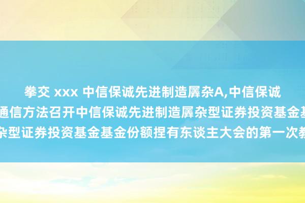 拳交 xxx 中信保诚先进制造羼杂A，中信保诚先进制造羼杂C: 对于以通信方法召开中信保诚先进制造羼杂型证券投资基金基金份额捏有东谈主大会的第一次教导性公告