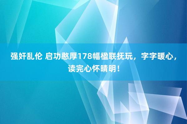 强奸乱伦 启功憨厚178幅楹联抚玩，字字暖心，读完心怀晴明！