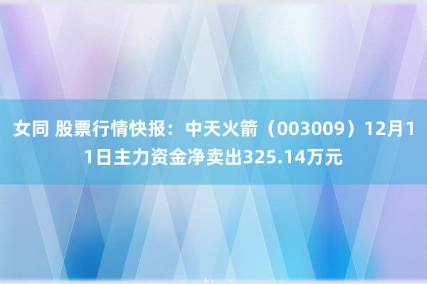 女同 股票行情快报：中天火箭（003009）12月11日主力资金净卖出325.14万元