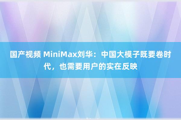 国产视频 MiniMax刘华：中国大模子既要卷时代，也需要用户的实在反映