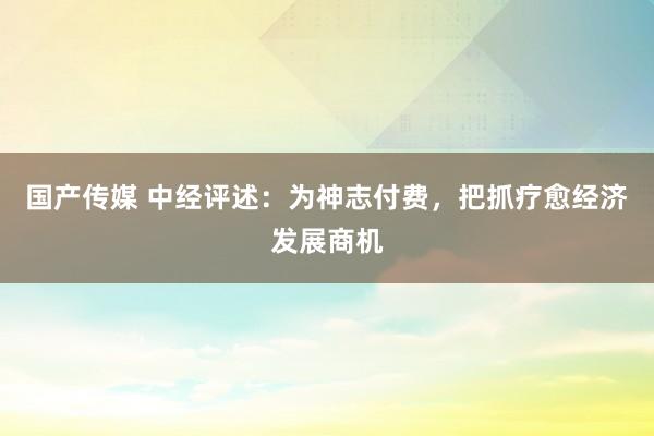 国产传媒 中经评述：为神志付费，把抓疗愈经济发展商机