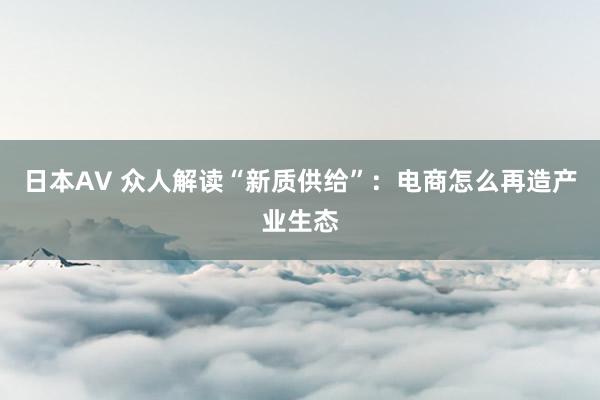 日本AV 众人解读“新质供给”：电商怎么再造产业生态