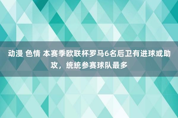 动漫 色情 本赛季欧联杯罗马6名后卫有进球或助攻，统统参赛球队最多