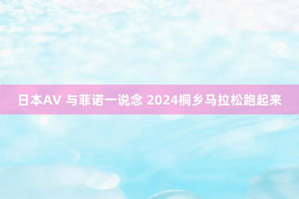 日本AV 与菲诺一说念 2024桐乡马拉松跑起来