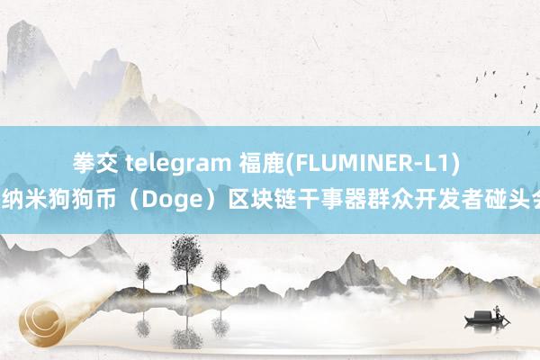 拳交 telegram 福鹿(FLUMINER-L1) 5纳米狗狗币（Doge）区块链干事器群众开发者碰头会