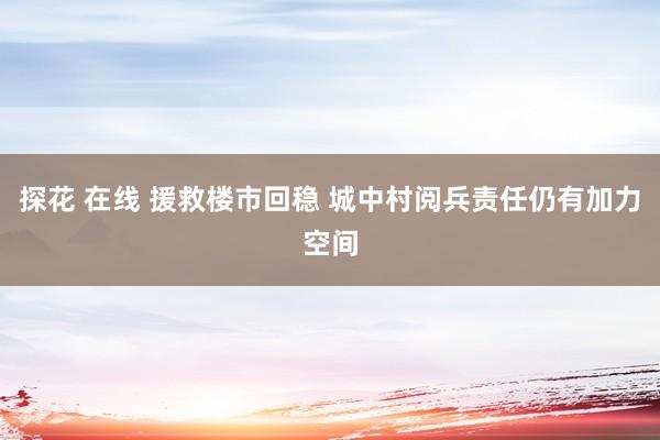 探花 在线 援救楼市回稳 城中村阅兵责任仍有加力空间