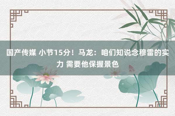 国产传媒 小节15分！马龙：咱们知说念穆雷的实力 需要他保握景色