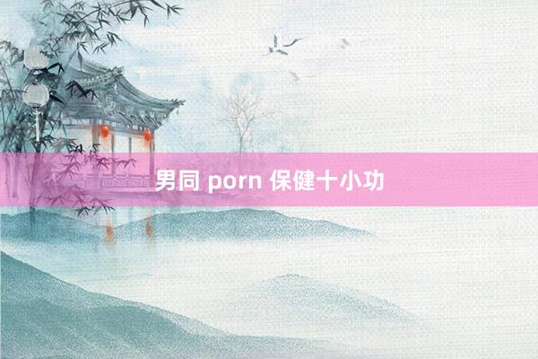 男同 porn 保健十小功