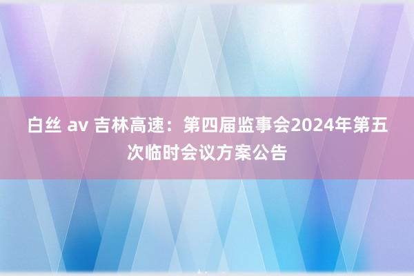 白丝 av 吉林高速：第四届监事会2024年第五次临时会议方案公告