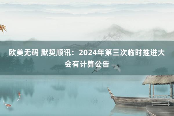 欧美无码 默契顺讯：2024年第三次临时推进大会有计算公告