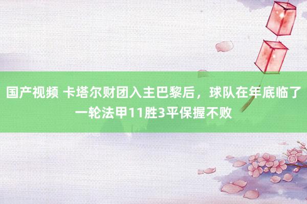 国产视频 卡塔尔财团入主巴黎后，球队在年底临了一轮法甲11胜3平保握不败