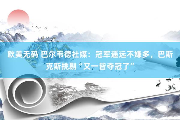 欧美无码 巴尔韦德社媒：冠军遥远不嫌多，巴斯克斯挑剔“又一皆夺冠了”