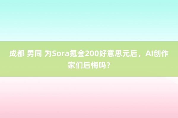 成都 男同 为Sora氪金200好意思元后，AI创作家们后悔吗？