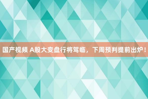 国产视频 A股大变盘行将驾临，下周预判提前出炉！