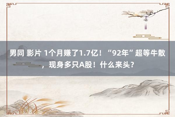 男同 影片 1个月赚了1.7亿！“92年”超等牛散，现身多只A股！什么来头？