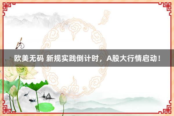 欧美无码 新规实践倒计时，A股大行情启动！