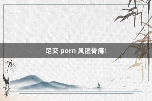 足交 porn 风湿骨痛：