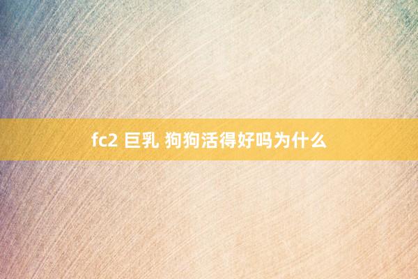 fc2 巨乳 狗狗活得好吗为什么