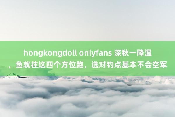 hongkongdoll onlyfans 深秋一降温，鱼就往这四个方位跑，选对钓点基本不会空军