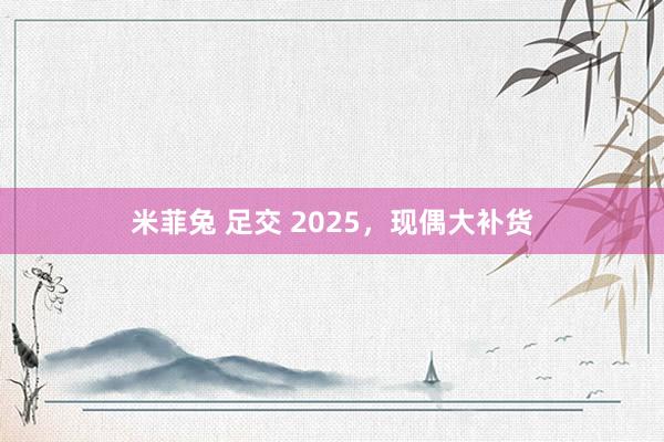 米菲兔 足交 2025，现偶大补货