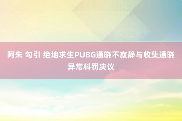 阿朱 勾引 绝地求生PUBG通晓不寂静与收集通晓异常科罚决议