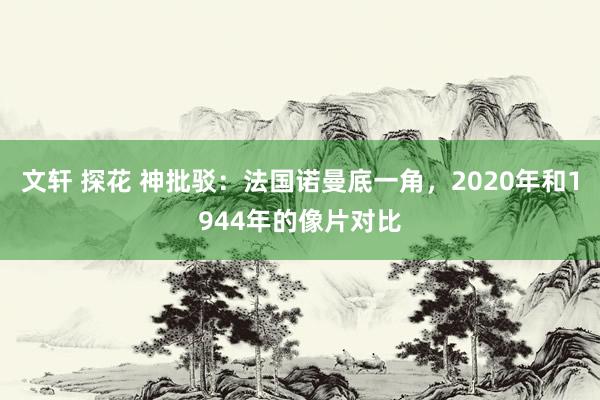 文轩 探花 神批驳：法国诺曼底一角，2020年和1944年的像片对比