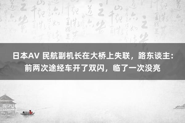 日本AV 民航副机长在大桥上失联，路东谈主：前两次途经车开了双闪，临了一次没亮