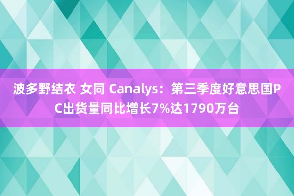 波多野结衣 女同 Canalys：第三季度好意思国PC出货量同比增长7%达1790万台