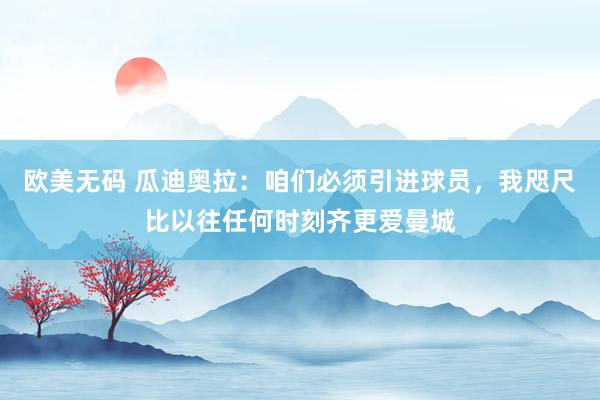 欧美无码 瓜迪奥拉：咱们必须引进球员，我咫尺比以往任何时刻齐更爱曼城