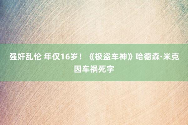 强奸乱伦 年仅16岁！《极盗车神》哈德森·米克因车祸死字